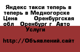 Яндекс такси теперь в теперь в Медногорске › Цена ­ 39 - Оренбургская обл., Оренбург г. Авто » Услуги   